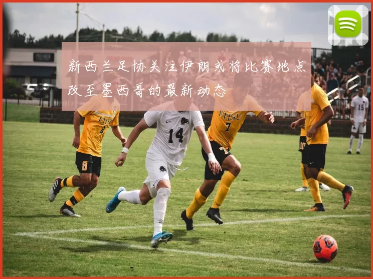 新西兰足协关注伊朗或将比赛地点改至墨西哥的最新动态