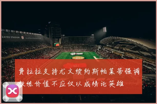 费拉拉支持尤文续约斯帕莱蒂强调教练价值不应仅以成绩论英雄