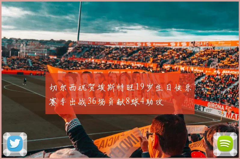 切尔西祝贺埃斯特旺19岁生日快乐赛季出战36场贡献8球4助攻