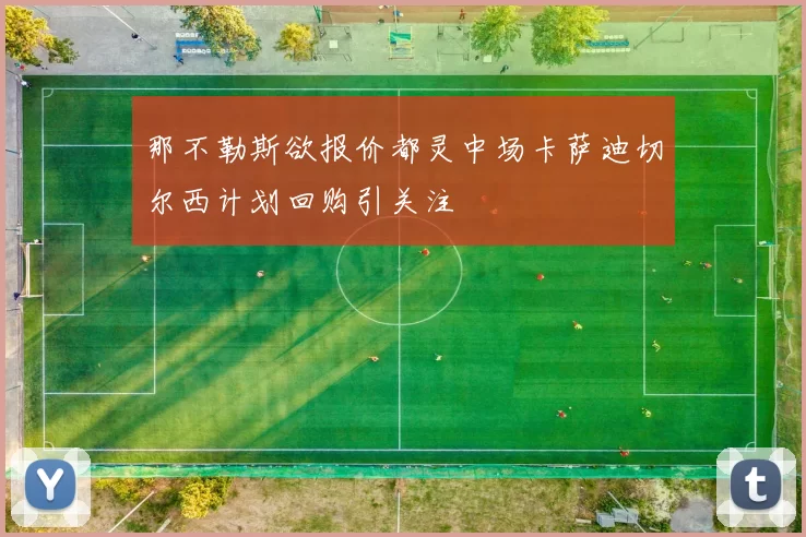 那不勒斯欲报价都灵中场卡萨迪切尔西计划回购引关注