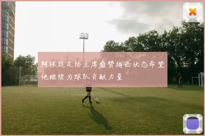 阿根廷足协主席盛赞梅西状态希望他继续为球队贡献力量