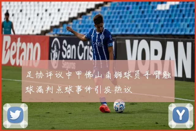 足协评议中甲佛山南狮球员手臂触球漏判点球事件引发热议