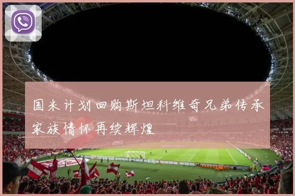 国米计划回购斯坦科维奇兄弟传承家族情怀再续辉煌