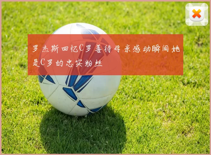 罗杰斯回忆C罗善待母亲感动瞬间她是C罗的忠实粉丝