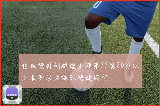 伦纳德再创辉煌生涯第55场20分以上表现助力球队稳健前行