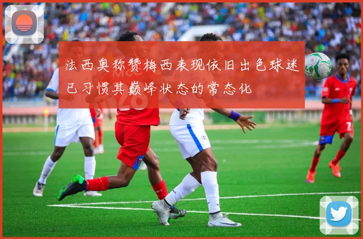法西奥称赞梅西表现依旧出色球迷已习惯其巅峰状态的常态化
