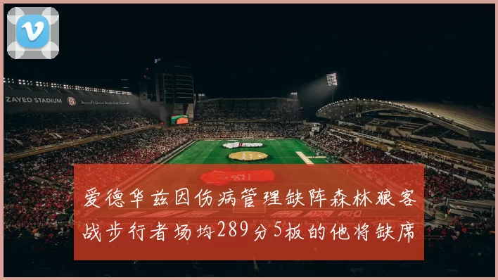 爱德华兹因伤病管理缺阵森林狼客战步行者场均289分5板的他将缺席比赛