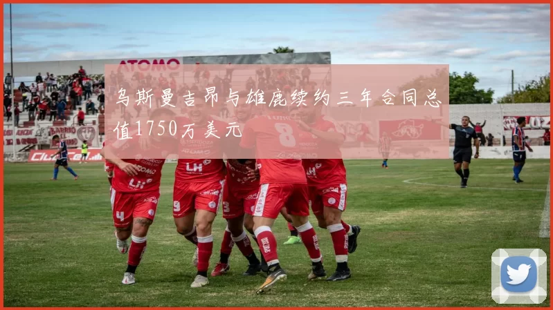 乌斯曼吉昂与雄鹿续约三年合同总值1750万美元