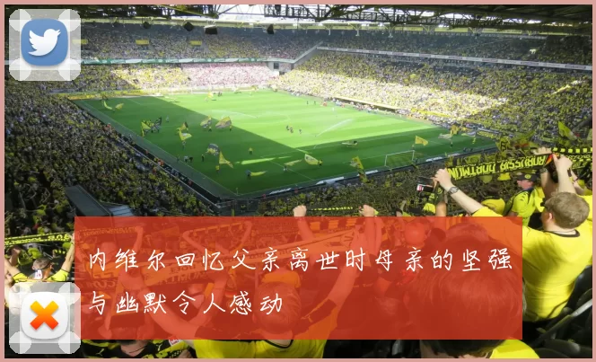 内维尔回忆父亲离世时母亲的坚强与幽默令人感动