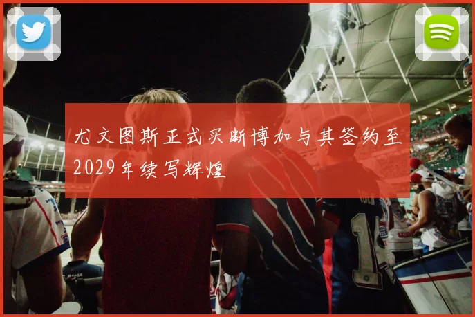 尤文图斯正式买断博加与其签约至2029年续写辉煌
