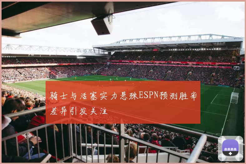 骑士与活塞实力悬殊ESPN预测胜率差异引发关注