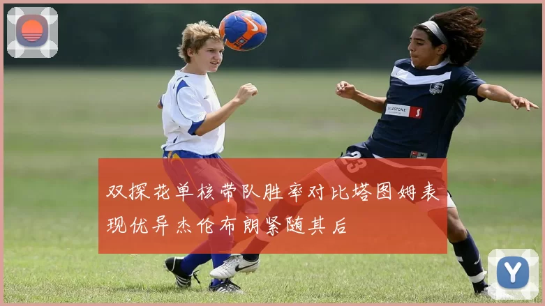 双探花单核带队胜率对比塔图姆表现优异杰伦布朗紧随其后