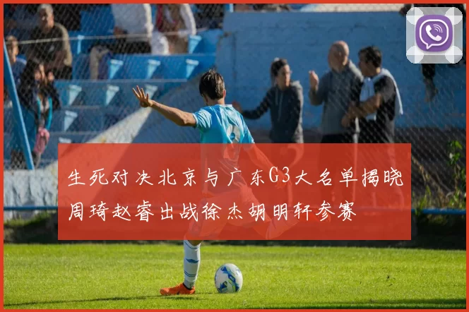 生死对决北京与广东G3大名单揭晓周琦赵睿出战徐杰胡明轩参赛