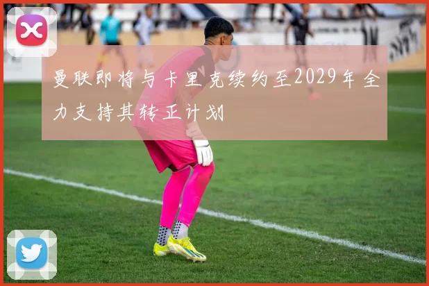 曼联即将与卡里克续约至2029年全力支持其转正计划