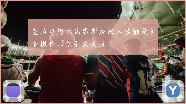 皇马与阿尔瓦雷斯经纪人接触是否会报价15亿引发关注