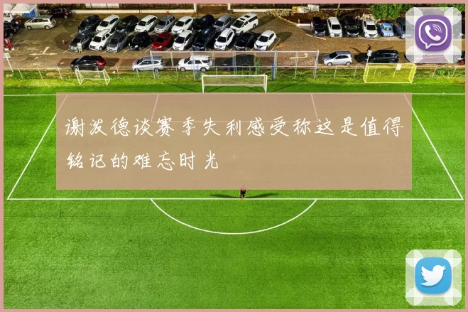 谢泼德谈赛季失利感受称这是值得铭记的难忘时光