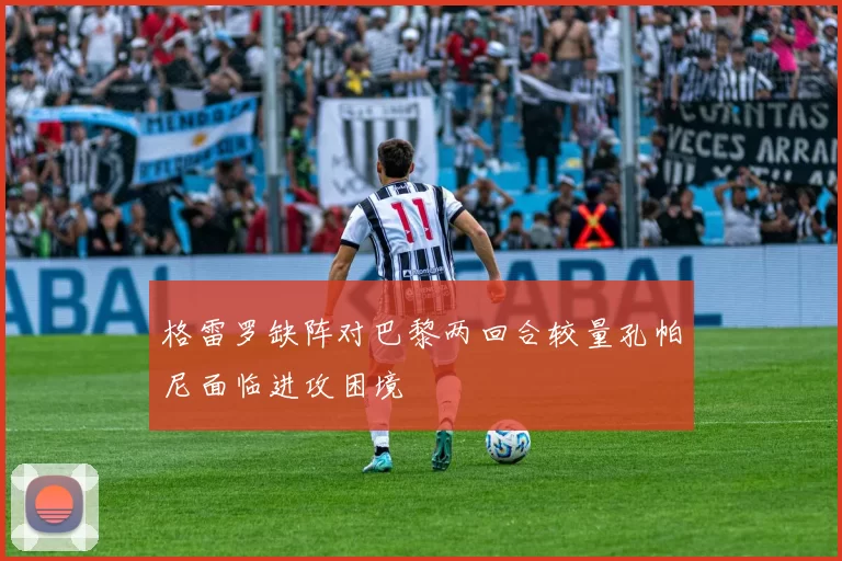 格雷罗缺阵对巴黎两回合较量孔帕尼面临进攻困境