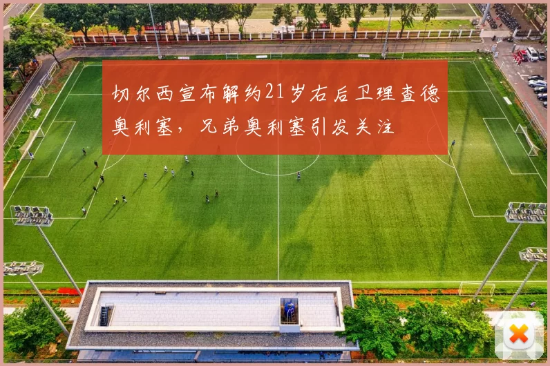 切尔西宣布解约21岁右后卫理查德奥利塞，兄弟奥利塞引发关注
