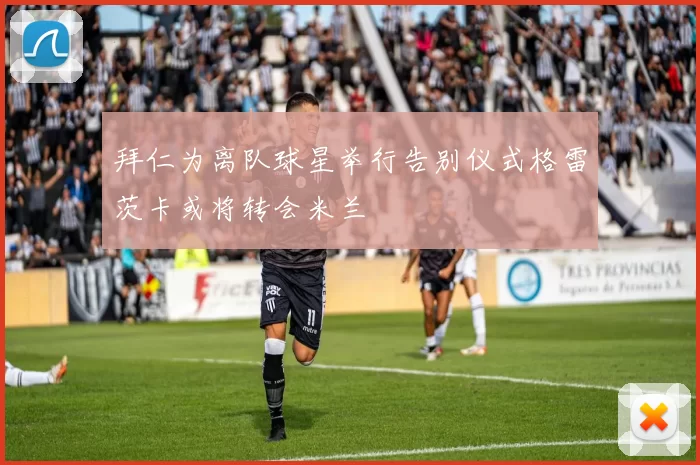 拜仁为离队球星举行告别仪式格雷茨卡或将转会米兰
